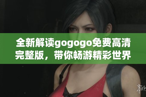 全新解读gogogo免费高清完整版，带你畅游精彩世界