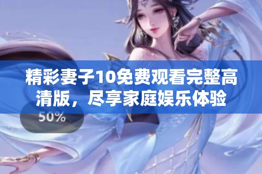 精彩妻子10免费观看完整高清版，尽享家庭娱乐体验