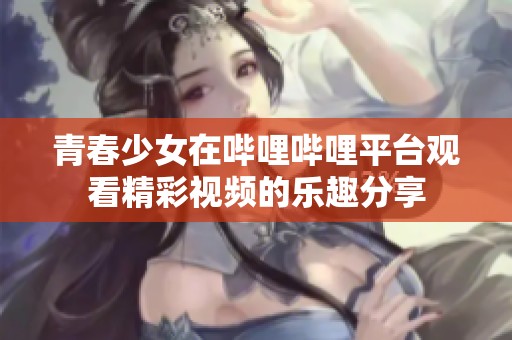 青春少女在哔哩哔哩平台观看精彩视频的乐趣分享