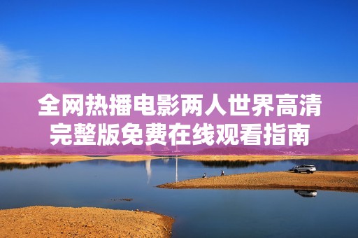全网热播电影两人世界高清完整版免费在线观看指南