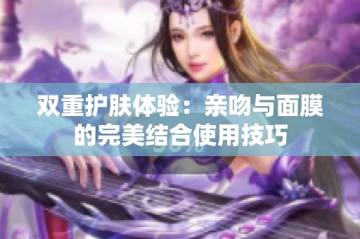 双重护肤体验：亲吻与面膜的完美结合使用技巧