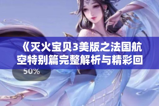 《灭火宝贝3美版之法国航空特别篇完整解析与精彩回顾》