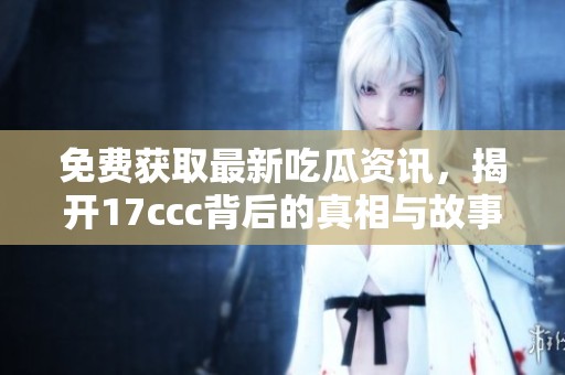 免费获取最新吃瓜资讯，揭开17ccc背后的真相与故事