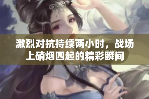 激烈对抗持续两小时，战场上硝烟四起的精彩瞬间