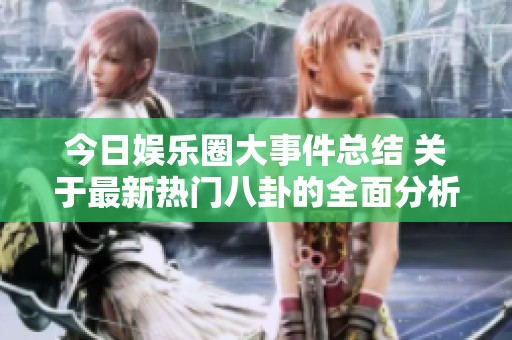 今日娱乐圈大事件总结 关于最新热门八卦的全面分析