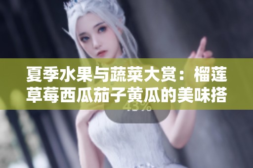 夏季水果与蔬菜大赏：榴莲草莓西瓜茄子黄瓜的美味搭配