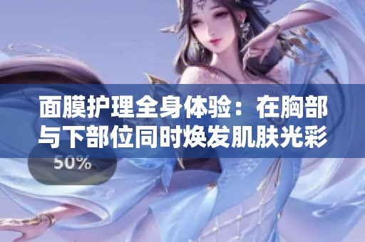 面膜护理全身体验：在胸部与下部位同时焕发肌肤光彩