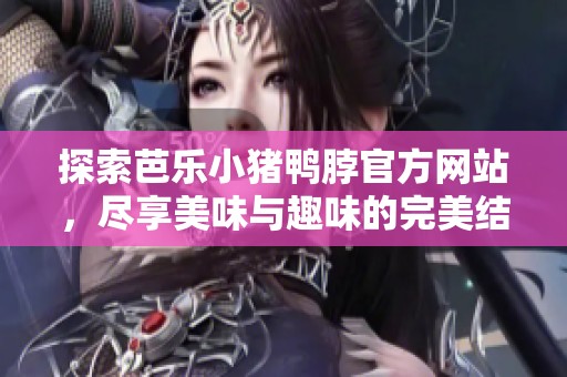 探索芭乐小猪鸭脖官方网站，尽享美味与趣味的完美结合