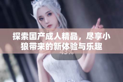探索国产成人精品，尽享小狼带来的新体验与乐趣