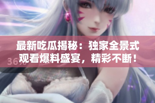 最新吃瓜揭秘：独家全景式观看爆料盛宴，精彩不断！