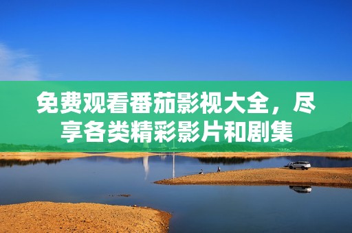 免费观看番茄影视大全，尽享各类精彩影片和剧集