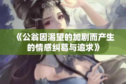 《公翁因渴望的加剧而产生的情感纠葛与追求》
