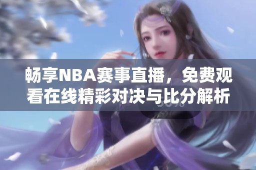 畅享NBA赛事直播，免费观看在线精彩对决与比分解析