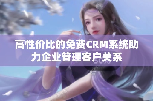 高性价比的免费CRM系统助力企业管理客户关系