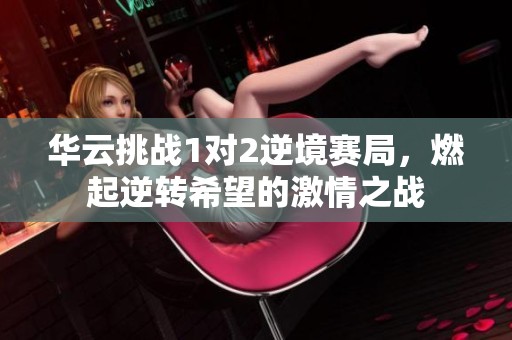 华云挑战1对2逆境赛局，燃起逆转希望的激情之战