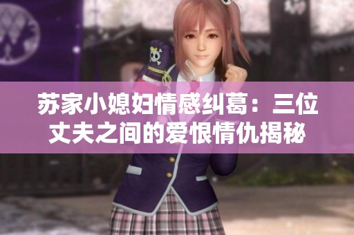 苏家小媳妇情感纠葛：三位丈夫之间的爱恨情仇揭秘