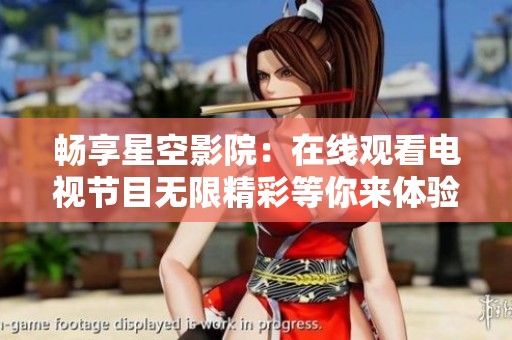 畅享星空影院：在线观看电视节目无限精彩等你来体验