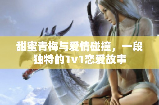 甜蜜青梅与爱情碰撞，一段独特的1v1恋爱故事