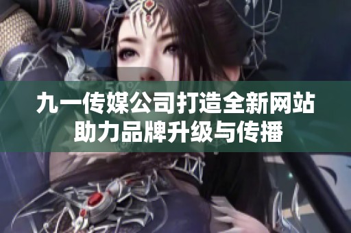 九一传媒公司打造全新网站 助力品牌升级与传播