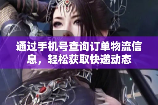 通过手机号查询订单物流信息，轻松获取快递动态