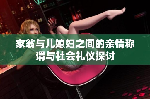 家翁与儿媳妇之间的亲情称谓与社会礼仪探讨