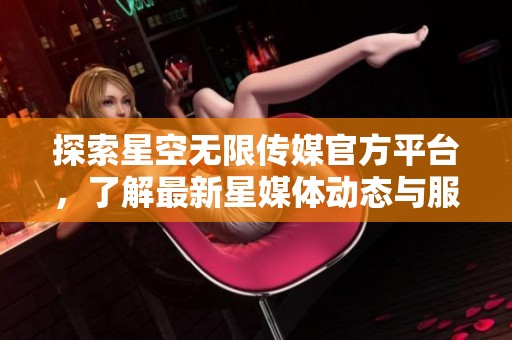 探索星空无限传媒官方平台，了解最新星媒体动态与服务