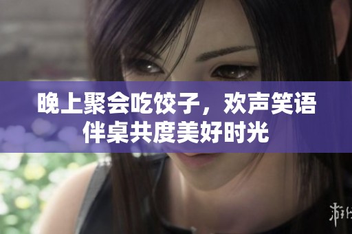晚上聚会吃饺子，欢声笑语伴桌共度美好时光