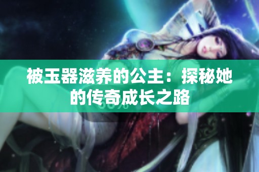 被玉器滋养的公主：探秘她的传奇成长之路