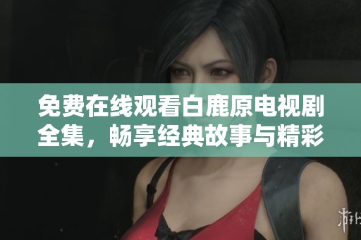 免费在线观看白鹿原电视剧全集，畅享经典故事与精彩剧情