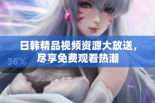 日韩精品视频资源大放送，尽享免费观看热潮