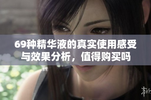 69种精华液的真实使用感受与效果分析，值得购买吗
