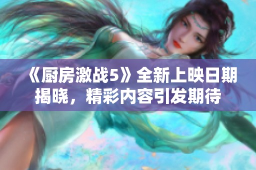 《厨房激战5》全新上映日期揭晓，精彩内容引发期待