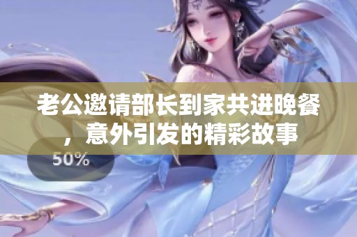 老公邀请部长到家共进晚餐，意外引发的精彩故事