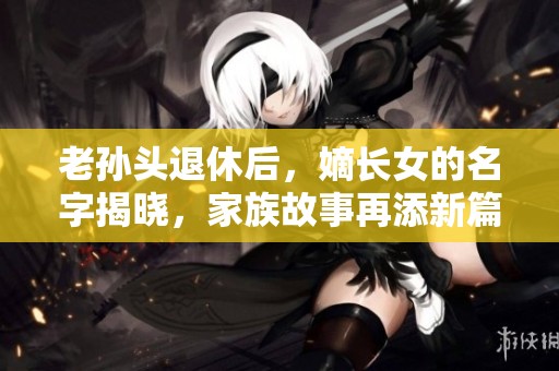 老孙头退休后，嫡长女的名字揭晓，家族故事再添新篇章