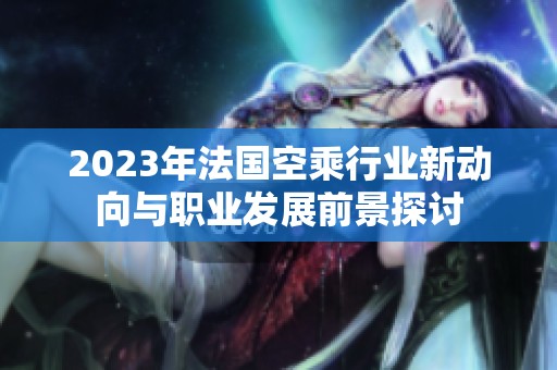 2023年法国空乘行业新动向与职业发展前景探讨
