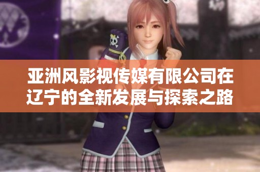 亚洲风影视传媒有限公司在辽宁的全新发展与探索之路