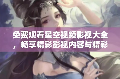 免费观看星空视频影视大全，畅享精彩影视内容与精彩剧情