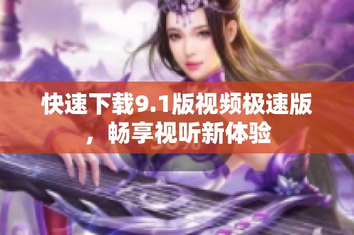 快速下载9.1版视频极速版，畅享视听新体验