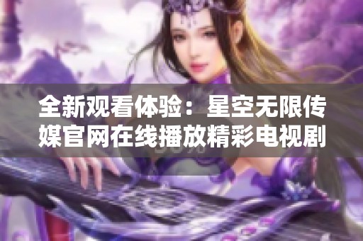 全新观看体验：星空无限传媒官网在线播放精彩电视剧