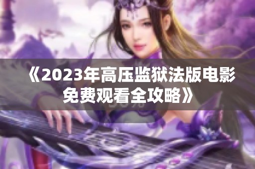 《2023年高压监狱法版电影免费观看全攻略》