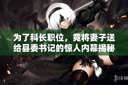 为了科长职位，竟将妻子送给县委书记的惊人内幕揭秘