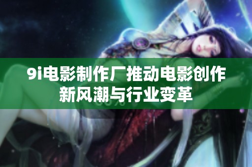 9i电影制作厂推动电影创作新风潮与行业变革
