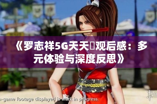 《罗志祥5G天天奭观后感：多元体验与深度反思》