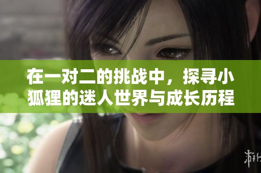 在一对二的挑战中，探寻小狐狸的迷人世界与成长历程
