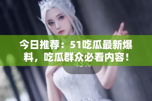 今日推荐：51吃瓜最新爆料，吃瓜群众必看内容！