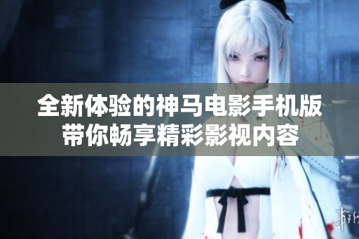 全新体验的神马电影手机版带你畅享精彩影视内容
