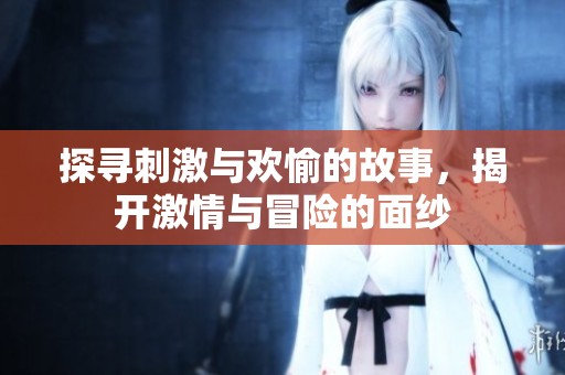 探寻刺激与欢愉的故事，揭开激情与冒险的面纱