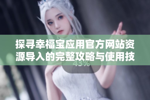 探寻幸福宝应用官方网站资源导入的完整攻略与使用技巧