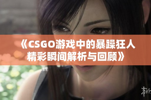 《CSGO游戏中的暴躁狂人精彩瞬间解析与回顾》