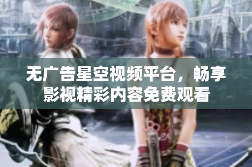无广告星空视频平台，畅享影视精彩内容免费观看